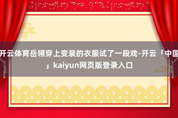 开云体育岳翎穿上变装的衣服试了一段戏-开云「中国」kaiyun网页版登录入口