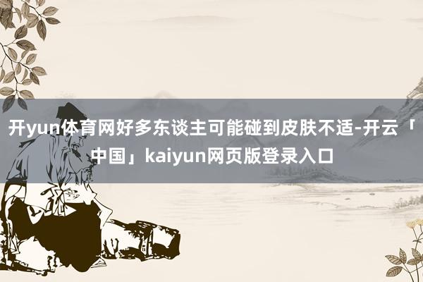 开yun体育网好多东谈主可能碰到皮肤不适-开云「中国」kaiyun网页版登录入口