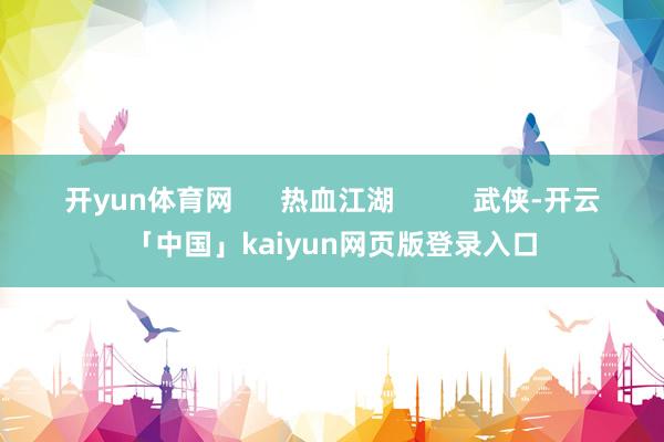 开yun体育网 热血江湖 武侠-开云「中国」kaiyun网页版登录入口