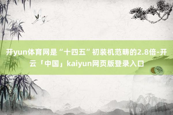 开yun体育网是“十四五”初装机范畴的2.8倍-开云「中国」kaiyun网页版登录入口