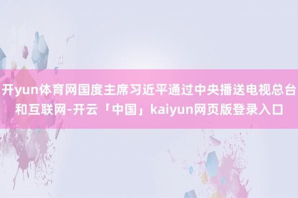 开yun体育网国度主席习近平通过中央播送电视总台和互联网-开云「中国」kaiyun网页版登录入口