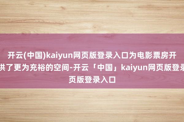开云(中国)kaiyun网页版登录入口为电影票房开释提供了更为充裕的空间-开云「中国」kaiyun网页版登录入口