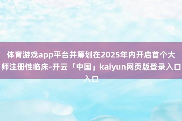 体育游戏app平台并筹划在2025年内开启首个大师注册性临床-开云「中国」kaiyun网页版登录入口
