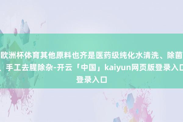 欧洲杯体育其他原料也齐是医药级纯化水清洗、除菌、手工去腥除杂-开云「中国」kaiyun网页版登录入口