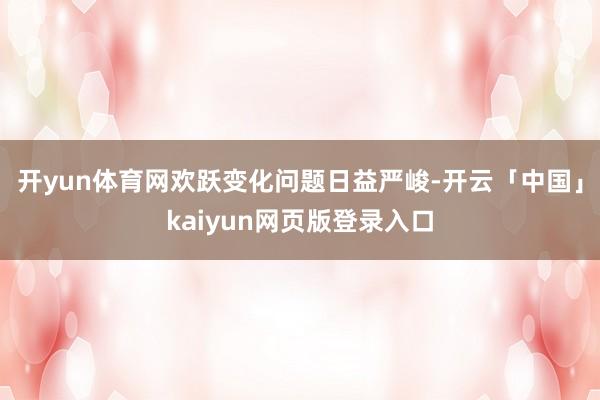 开yun体育网欢跃变化问题日益严峻-开云「中国」kaiyun网页版登录入口