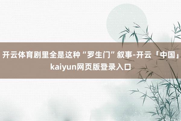 开云体育剧里全是这种“罗生门”叙事-开云「中国」kaiyun网页版登录入口