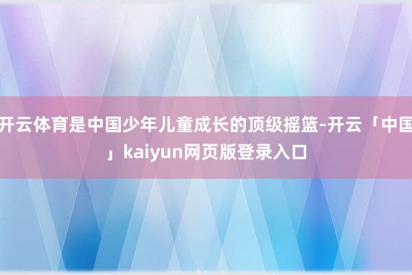 开云体育是中国少年儿童成长的顶级摇篮-开云「中国」kaiyun网页版登录入口