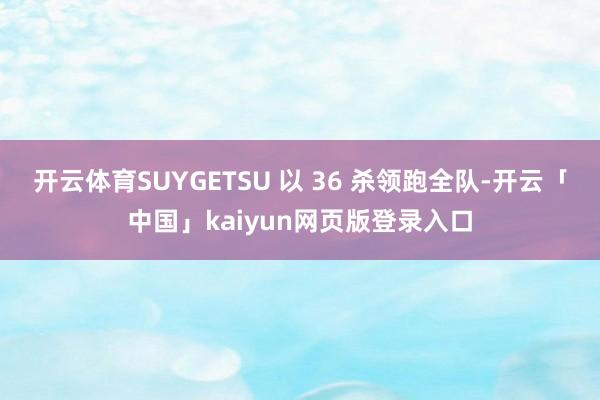 开云体育SUYGETSU 以 36 杀领跑全队-开云「中国」kaiyun网页版登录入口