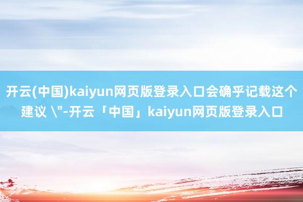 开云(中国)kaiyun网页版登录入口会确乎记载这个建议
