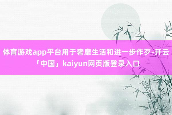 体育游戏app平台用于奢靡生活和进一步作歹-开云「中国」kaiyun网页版登录入口