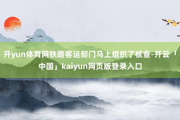 开yun体育网铁路客运部门马上组织了核查-开云「中国」kaiyun网页版登录入口