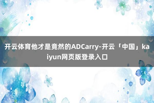 开云体育他才是竟然的ADCarry-开云「中国」kaiyun网页版登录入口