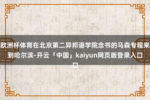 欧洲杯体育在北京第二异邦语学院念书的马森专程来到哈尔滨-开云「中国」kaiyun网页版登录入口