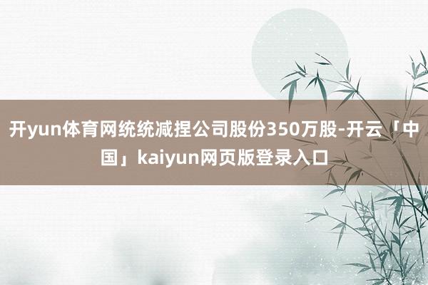 开yun体育网统统减捏公司股份350万股-开云「中国」kaiyun网页版登录入口