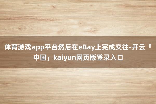 体育游戏app平台然后在eBay上完成交往-开云「中国」kaiyun网页版登录入口