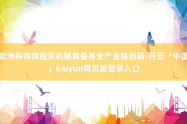 欧洲杯体育股东机械装备等全产业链创新-开云「中国」kaiyun网页版登录入口