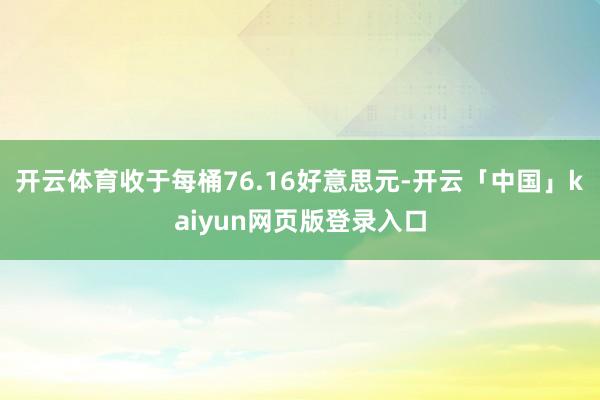 开云体育收于每桶76.16好意思元-开云「中国」kaiyun网页版登录入口