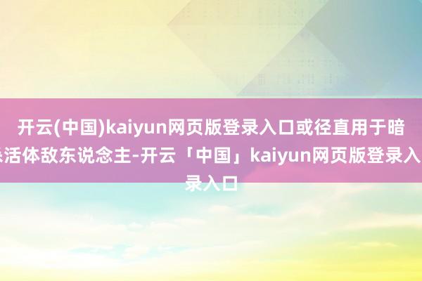 开云(中国)kaiyun网页版登录入口或径直用于暗杀活体敌东说念主-开云「中国」kaiyun网页版登录入口