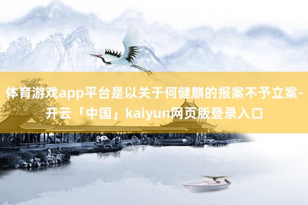 体育游戏app平台是以关于何健麒的报案不予立案-开云「中国」kaiyun网页版登录入口