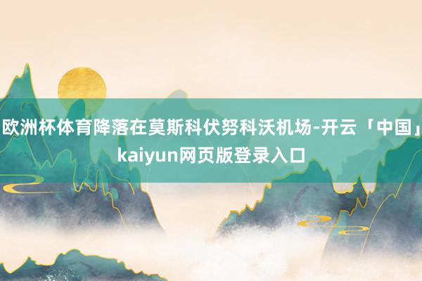 欧洲杯体育降落在莫斯科伏努科沃机场-开云「中国」kaiyun网页版登录入口