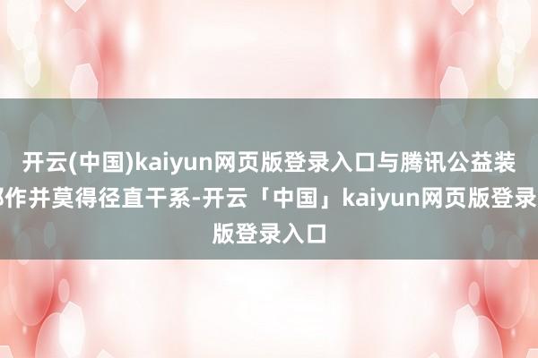 开云(中国)kaiyun网页版登录入口与腾讯公益装无邪作并莫得径直干系-开云「中国」kaiyun网页版登录入口