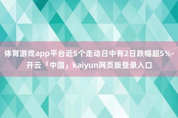 体育游戏app平台近5个走动日中有2日跌幅超5%-开云「中国」kaiyun网页版登录入口