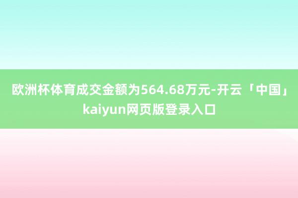 欧洲杯体育成交金额为564.68万元-开云「中国」kaiyun网页版登录入口