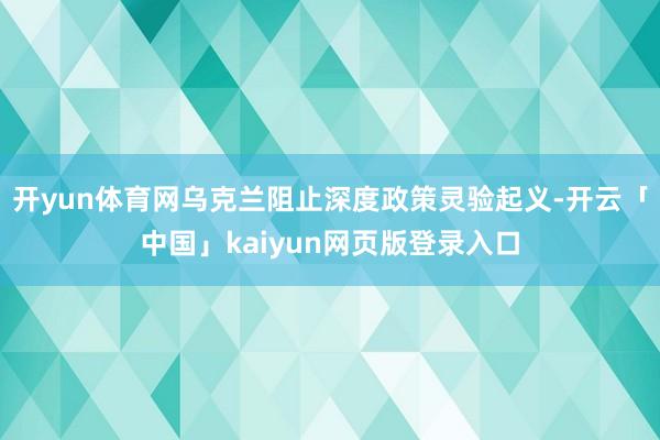 开yun体育网乌克兰阻止深度政策灵验起义-开云「中国」kaiyun网页版登录入口