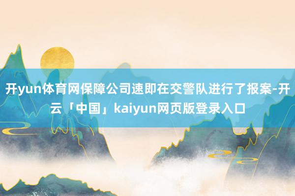 开yun体育网保障公司速即在交警队进行了报案-开云「中国」kaiyun网页版登录入口