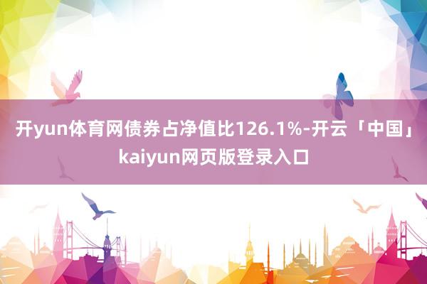 开yun体育网债券占净值比126.1%-开云「中国」kaiyun网页版登录入口