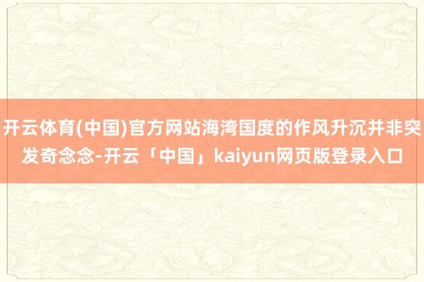 开云体育(中国)官方网站海湾国度的作风升沉并非突发奇念念-开云「中国」kaiyun网页版登录入口