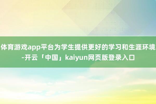 体育游戏app平台为学生提供更好的学习和生涯环境-开云「中国」kaiyun网页版登录入口