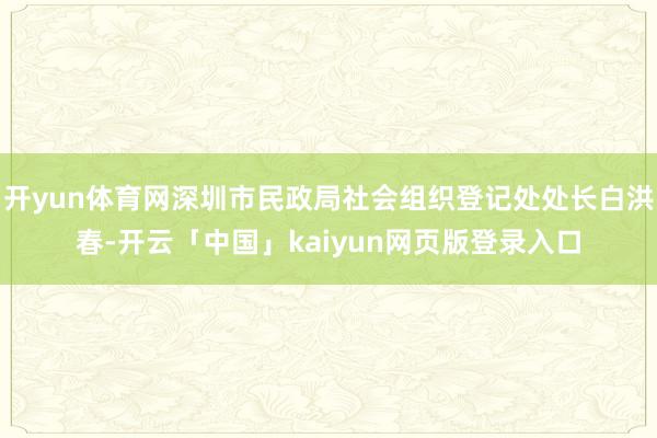开yun体育网深圳市民政局社会组织登记处处长白洪春-开云「中国」kaiyun网页版登录入口