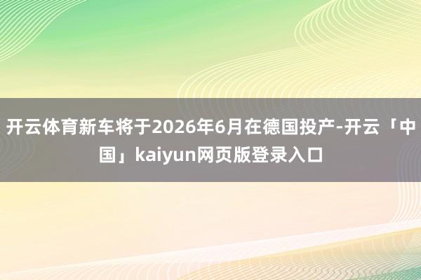 开云体育新车将于2026年6月在德国投产-开云「中国」kaiyun网页版登录入口