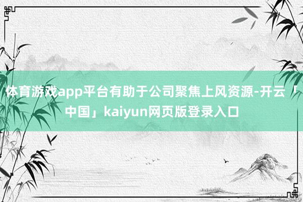 体育游戏app平台有助于公司聚焦上风资源-开云「中国」kaiyun网页版登录入口