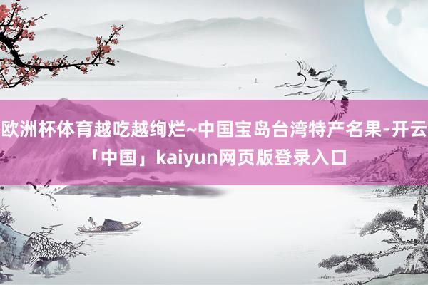 欧洲杯体育越吃越绚烂~中国宝岛台湾特产名果-开云「中国」kaiyun网页版登录入口