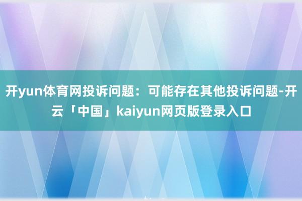 开yun体育网投诉问题:可能存在其他投诉问题-开云「中国」kaiyun网页版登录入口