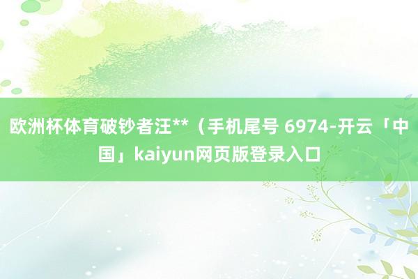 欧洲杯体育破钞者汪**（手机尾号 6974-开云「中国」kaiyun网页版登录入口