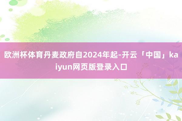 欧洲杯体育丹麦政府自2024年起-开云「中国」kaiyun网页版登录入口