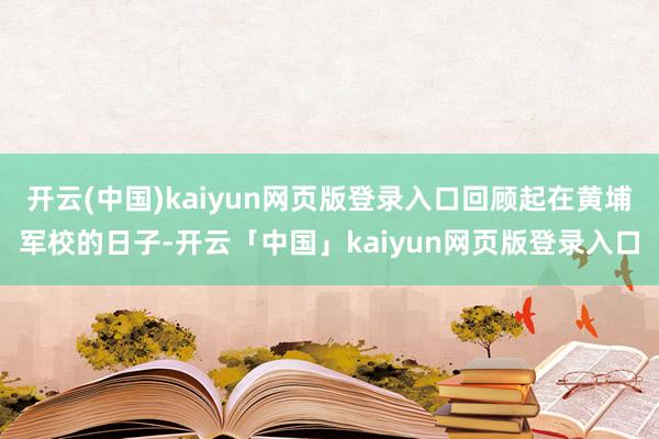 开云(中国)kaiyun网页版登录入口回顾起在黄埔军校的日子-开云「中国」kaiyun网页版登录入口