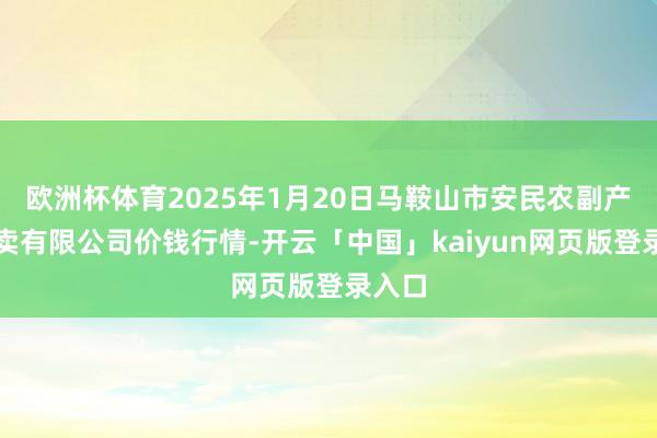 欧洲杯体育2025年1月20日马鞍山市安民农副产物买卖有限公司价钱行情-开云「中国」kaiyun网页版登录入口