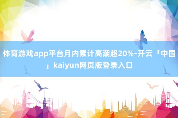 体育游戏app平台月内累计高潮超20%-开云「中国」kaiyun网页版登录入口