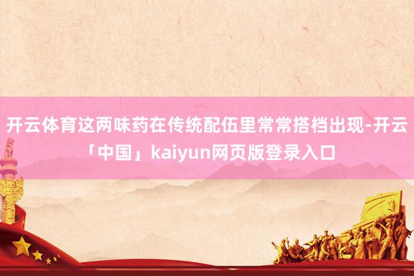 开云体育这两味药在传统配伍里常常搭档出现-开云「中国」kaiyun网页版登录入口