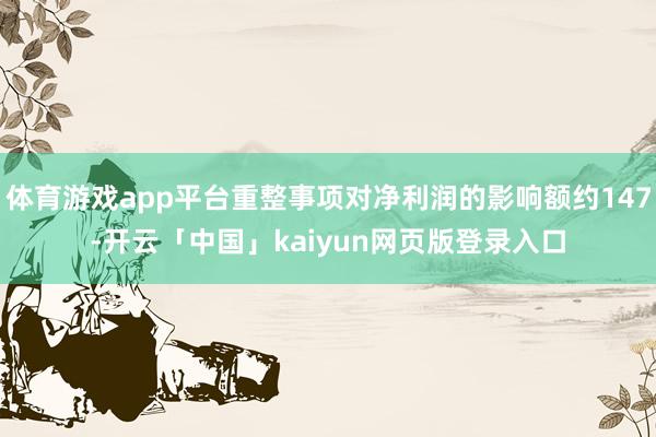 体育游戏app平台重整事项对净利润的影响额约147-开云「中国」kaiyun网页版登录入口