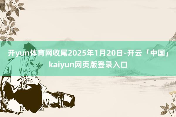 开yun体育网收尾2025年1月20日-开云「中国」kaiyun网页版登录入口