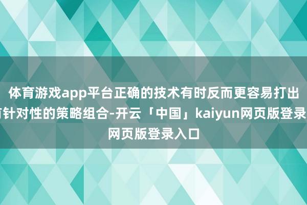 体育游戏app平台正确的技术有时反而更容易打出带有针对性的策略组合-开云「中国」kaiyun网页版登录入口