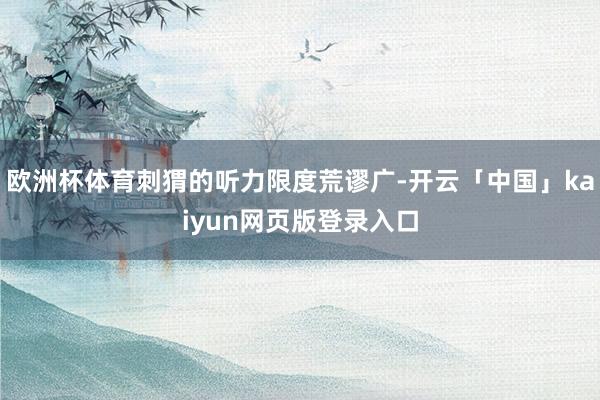 欧洲杯体育刺猬的听力限度荒谬广-开云「中国」kaiyun网页版登录入口