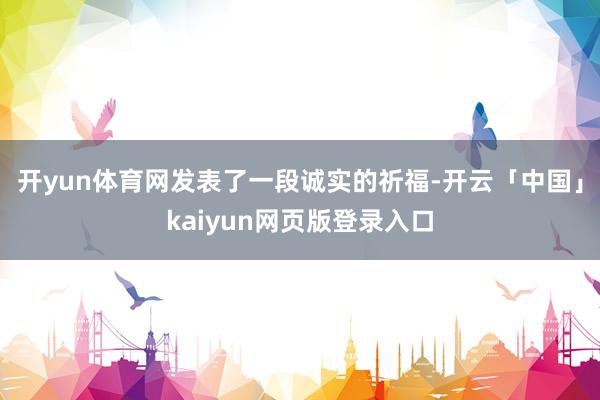 开yun体育网发表了一段诚实的祈福-开云「中国」kaiyun网页版登录入口
