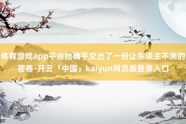 体育游戏app平台她确乎交出了一份让东谈主不测的答卷-开云「中国」kaiyun网页版登录入口