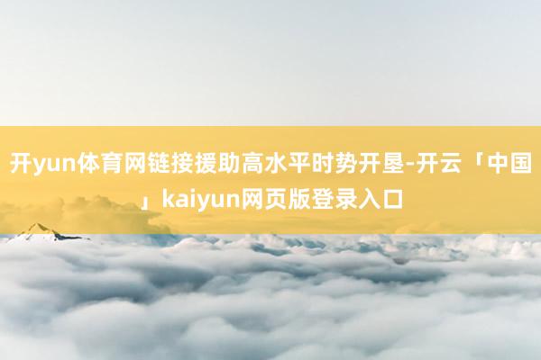 开yun体育网链接援助高水平时势开垦-开云「中国」kaiyun网页版登录入口
